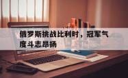 开云体育中国-俄罗斯挑战比利时，冠军气度斗志昂扬的简单介绍