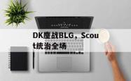 开云体育app-DK鏖战BLG，Scout统治全场的简单介绍