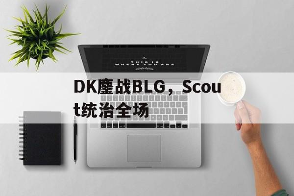DK鏖战BLG,Scout统治全场的简单介绍 DK鏖战BLG,Scout统治全场的简单介绍